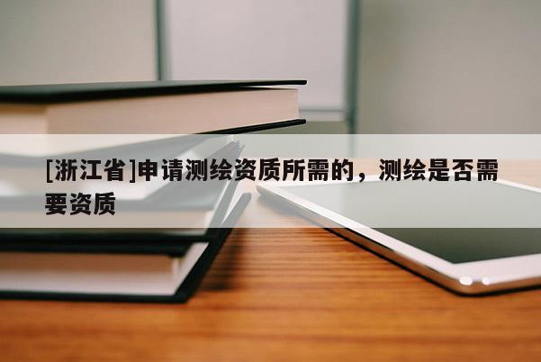 [浙江省]申請(qǐng)測(cè)繪資質(zhì)所需的，測(cè)繪是否需要資質(zhì)