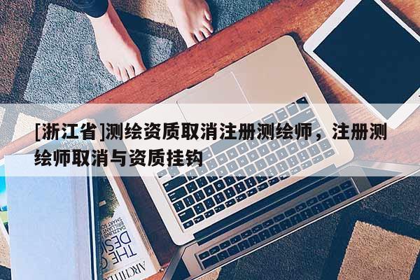 [浙江省]測繪資質取消注冊測繪師，注冊測繪師取消與資質掛鉤