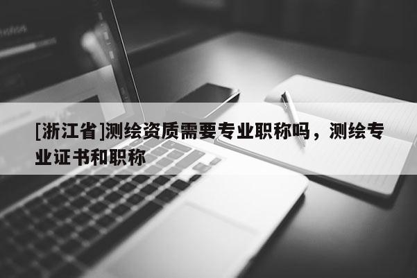 [浙江省]測繪資質需要專業職稱嗎，測繪專業證書和職稱