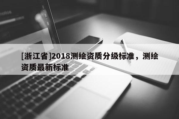 [浙江省]2018測(cè)繪資質(zhì)分級(jí)標(biāo)準(zhǔn)，測(cè)繪資質(zhì)最新標(biāo)準(zhǔn)