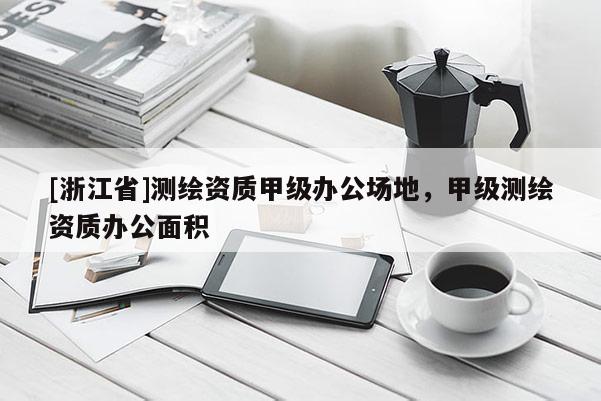 [浙江省]測繪資質甲級辦公場地，甲級測繪資質辦公面積