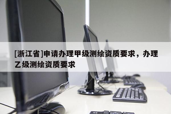 [浙江省]申請辦理甲級測繪資質(zhì)要求，辦理乙級測繪資質(zhì)要求