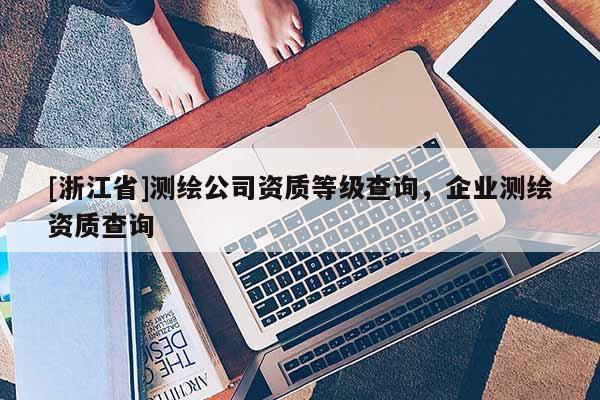 [浙江省]測繪公司資質等級查詢，企業測繪資質查詢
