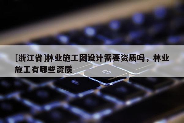 [浙江省]林業施工圖設計需要資質嗎，林業施工有哪些資質