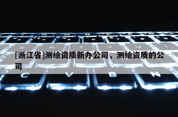 [浙江省]測繪資質新辦公司，測繪資質的公司