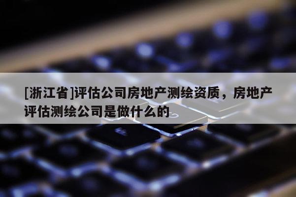 [浙江省]評估公司房地產測繪資質，房地產評估測繪公司是做什么的