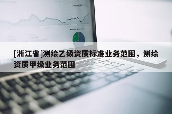 [浙江省]測繪乙級資質標準業務范圍，測繪資質甲級業務范圍