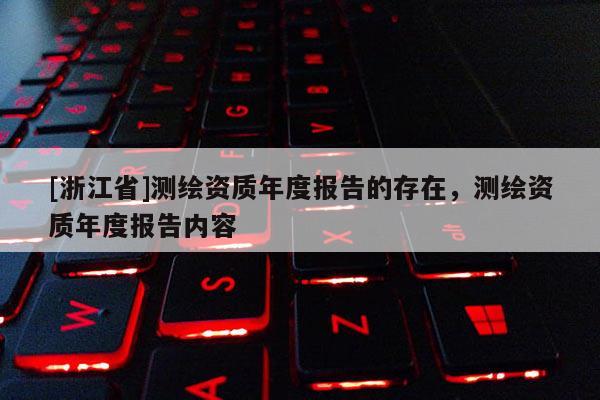[浙江省]測繪資質(zhì)年度報告的存在，測繪資質(zhì)年度報告內(nèi)容
