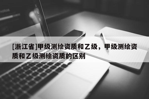 [浙江省]甲級測繪資質和乙級，甲級測繪資質和乙級測繪資質的區別