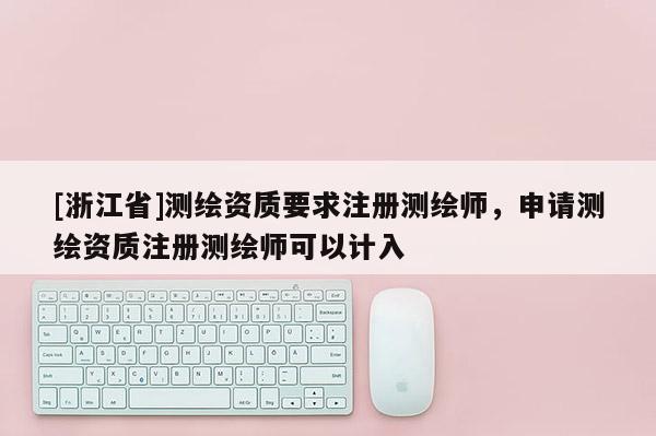 [浙江省]測繪資質(zhì)要求注冊(cè)測繪師，申請(qǐng)測繪資質(zhì)注冊(cè)測繪師可以計(jì)入