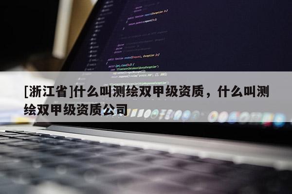 [浙江省]什么叫測繪雙甲級資質，什么叫測繪雙甲級資質公司