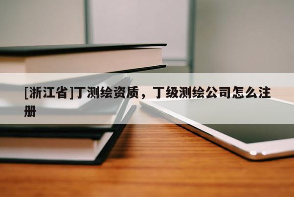 [浙江省]丁測繪資質，丁級測繪公司怎么注冊