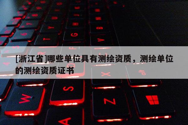 [浙江省]哪些單位具有測繪資質，測繪單位的測繪資質證書