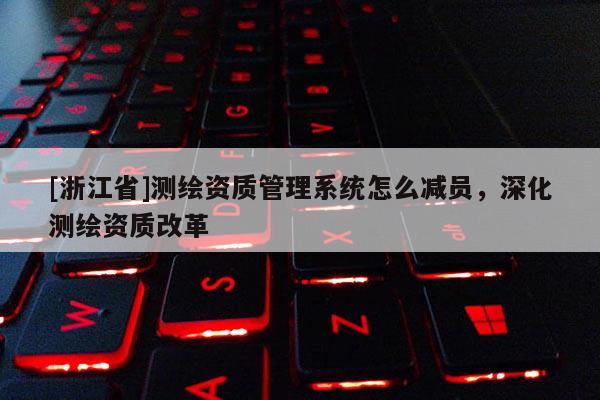 [浙江省]測繪資質管理系統怎么減員，深化測繪資質改革