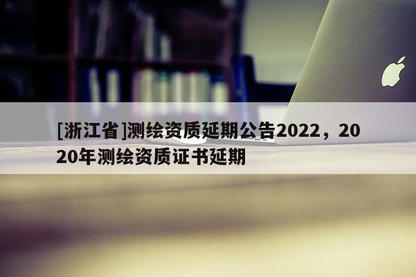 [浙江省]測繪資質延期公告2022，2020年測繪資質證書延期