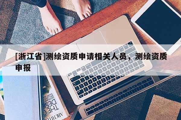 [浙江省]測繪資質(zhì)申請相關(guān)人員，測繪資質(zhì)申報(bào)