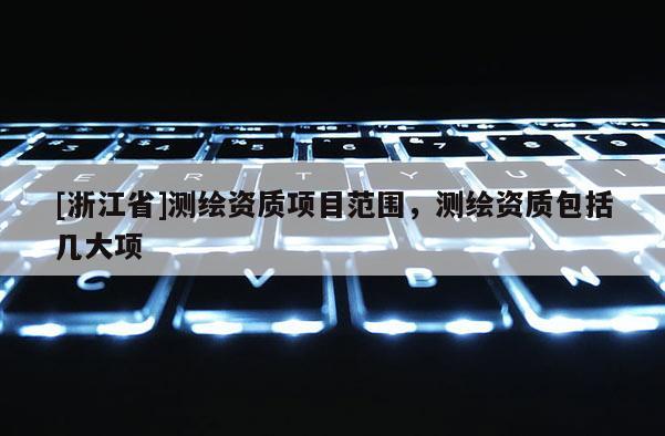 [浙江省]測繪資質項目范圍，測繪資質包括幾大項