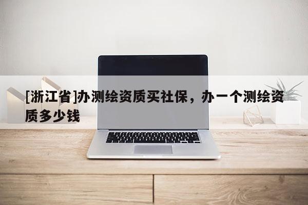 [浙江省]辦測(cè)繪資質(zhì)買社保，辦一個(gè)測(cè)繪資質(zhì)多少錢