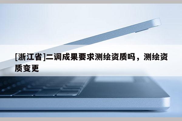 [浙江省]二調(diào)成果要求測繪資質(zhì)嗎，測繪資質(zhì)變更