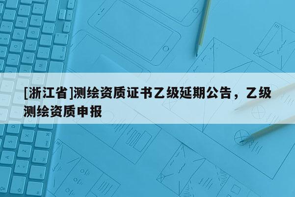 [浙江省]測繪資質證書乙級延期公告，乙級測繪資質申報