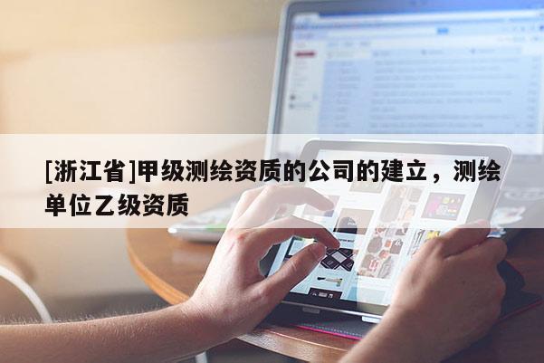 [浙江省]甲級測繪資質(zhì)的公司的建立，測繪單位乙級資質(zhì)