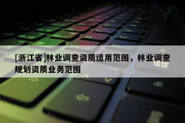 [浙江省]林業調查資質適用范圍，林業調查規劃資質業務范圍