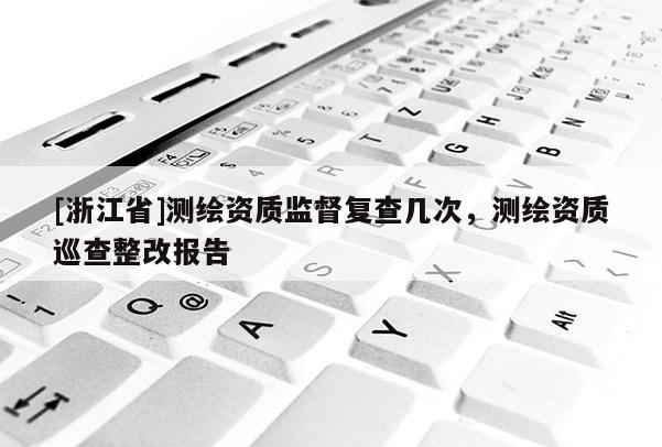 [浙江省]測繪資質監督復查幾次，測繪資質巡查整改報告