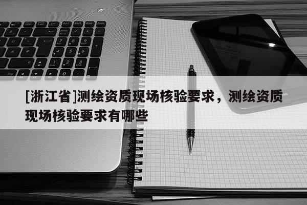 [浙江省]測繪資質(zhì)現(xiàn)場核驗要求，測繪資質(zhì)現(xiàn)場核驗要求有哪些