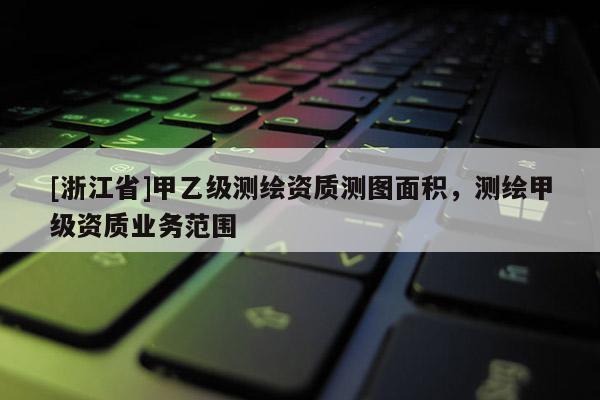 [浙江省]甲乙級測繪資質測圖面積，測繪甲級資質業務范圍
