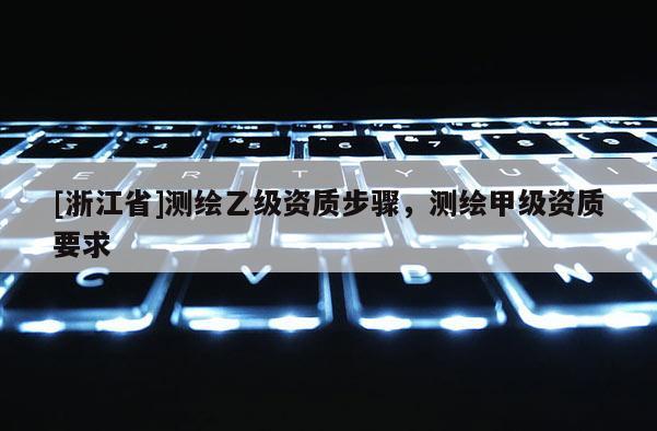 [浙江省]測繪乙級資質步驟，測繪甲級資質要求