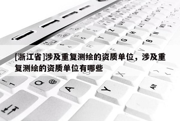 [浙江省]涉及重復(fù)測繪的資質(zhì)單位，涉及重復(fù)測繪的資質(zhì)單位有哪些