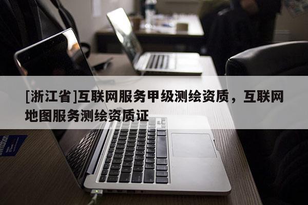 [浙江省]互聯網服務甲級測繪資質，互聯網地圖服務測繪資質證