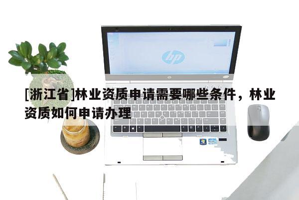 [浙江省]林業(yè)資質(zhì)申請需要哪些條件，林業(yè)資質(zhì)如何申請辦理