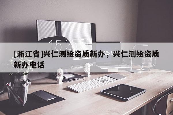 [浙江省]興仁測(cè)繪資質(zhì)新辦，興仁測(cè)繪資質(zhì)新辦電話