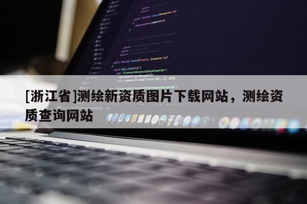 [浙江省]測繪新資質圖片下載網站，測繪資質查詢網站