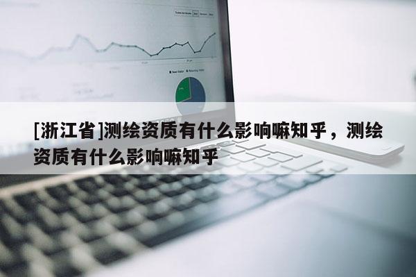 [浙江省]測(cè)繪資質(zhì)有什么影響嘛知乎，測(cè)繪資質(zhì)有什么影響嘛知乎