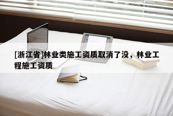 [浙江省]林業(yè)類施工資質(zhì)取消了沒，林業(yè)工程施工資質(zhì)