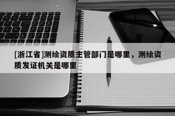 [浙江省]測繪資質主管部門是哪里，測繪資質發證機關是哪里