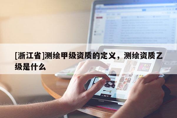[浙江省]測繪甲級資質的定義，測繪資質乙級是什么