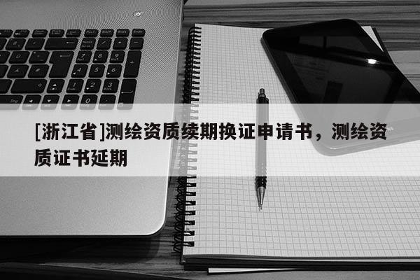 [浙江省]測(cè)繪資質(zhì)續(xù)期換證申請(qǐng)書，測(cè)繪資質(zhì)證書延期