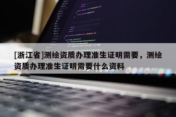 [浙江省]測繪資質辦理準生證明需要，測繪資質辦理準生證明需要什么資料