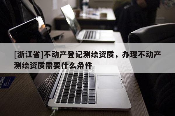 [浙江省]不動產登記測繪資質，辦理不動產測繪資質需要什么條件