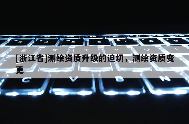 [浙江省]測繪資質升級的迫切，測繪資質變更