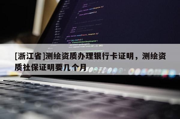[浙江省]測繪資質辦理銀行卡證明，測繪資質社保證明要幾個月