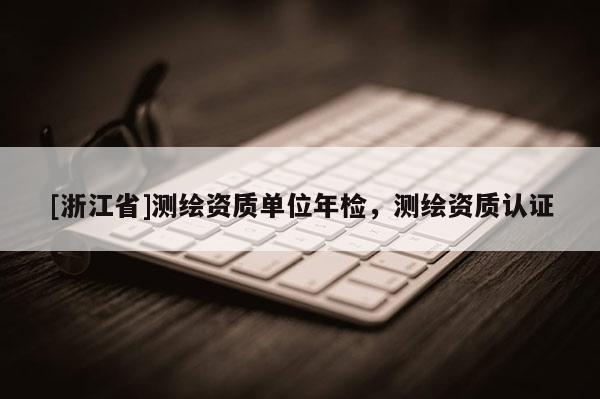[浙江省]測繪資質(zhì)單位年檢，測繪資質(zhì)認(rèn)證