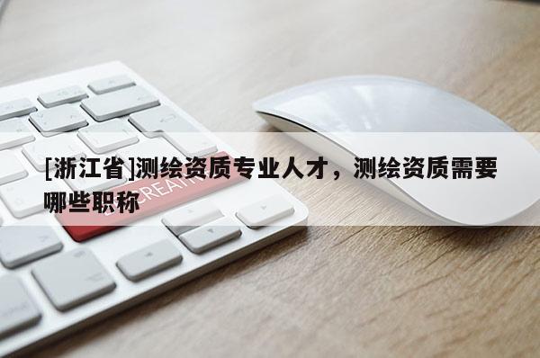 [浙江省]測(cè)繪資質(zhì)專(zhuān)業(yè)人才，測(cè)繪資質(zhì)需要哪些職稱(chēng)