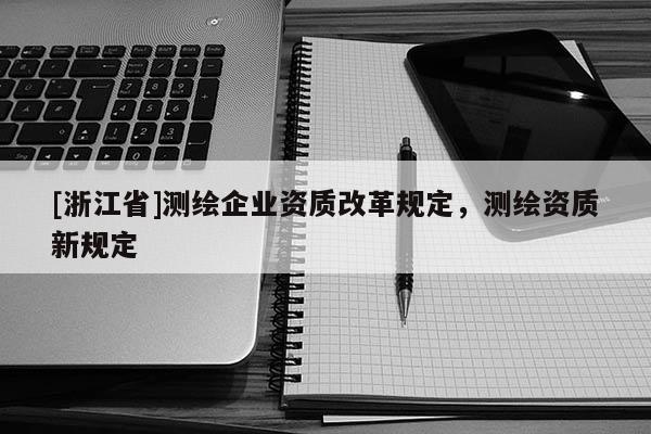 [浙江省]測繪企業(yè)資質(zhì)改革規(guī)定，測繪資質(zhì)新規(guī)定