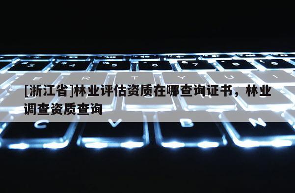 [浙江省]林業評估資質在哪查詢證書，林業調查資質查詢