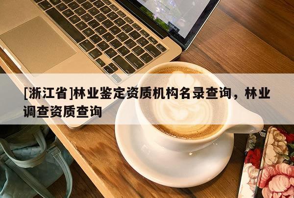 [浙江省]林業鑒定資質機構名錄查詢，林業調查資質查詢
