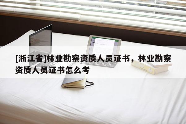 [浙江省]林業勘察資質人員證書，林業勘察資質人員證書怎么考